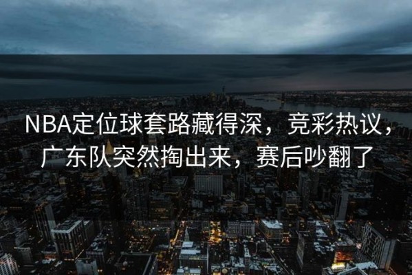 NBA定位球套路藏得深，竞彩热议，广东队突然掏出来，赛后吵翻了