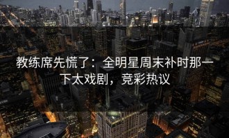 教练席先慌了：全明星周末补时那一下太戏剧，竞彩热议