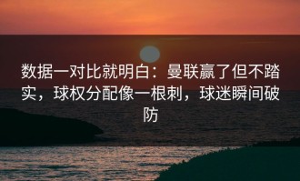 数据一对比就明白：曼联赢了但不踏实，球权分配像一根刺，球迷瞬间破防
