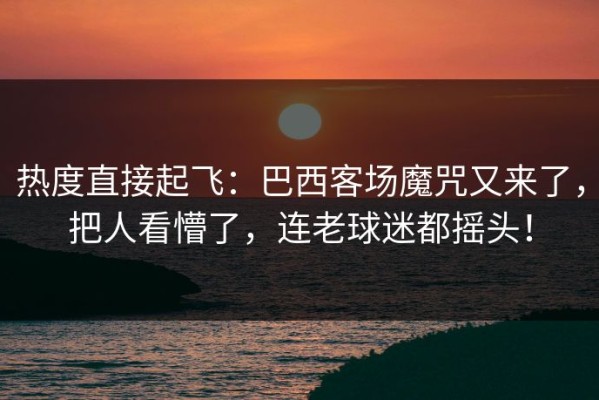 热度直接起飞：巴西客场魔咒又来了，把人看懵了，连老球迷都摇头！