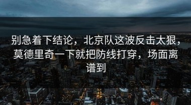 别急着下结论，北京队这波反击太狠，莫德里奇一下就把防线打穿，场面离谱到