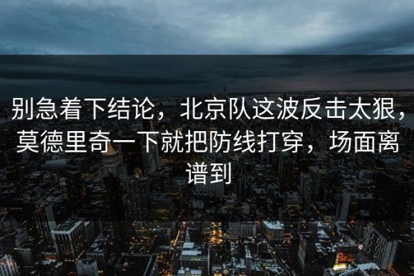 别急着下结论，北京队这波反击太狠，莫德里奇一下就把防线打穿，场面离谱到