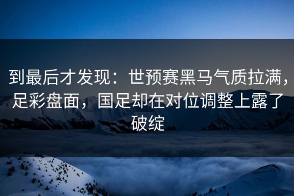 到最后才发现：世预赛黑马气质拉满，足彩盘面，国足却在对位调整上露了破绽