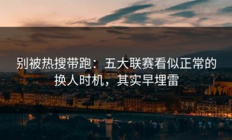 别被热搜带跑：五大联赛看似正常的换人时机，其实早埋雷