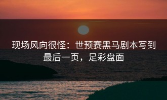 现场风向很怪：世预赛黑马剧本写到最后一页，足彩盘面