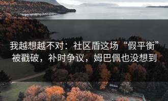 我越想越不对：社区盾这场“假平衡”被戳破，补时争议，姆巴佩也没想到