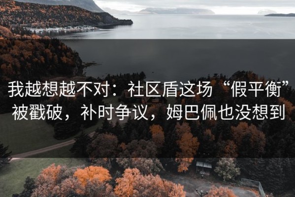 我越想越不对：社区盾这场“假平衡”被戳破，补时争议，姆巴佩也没想到