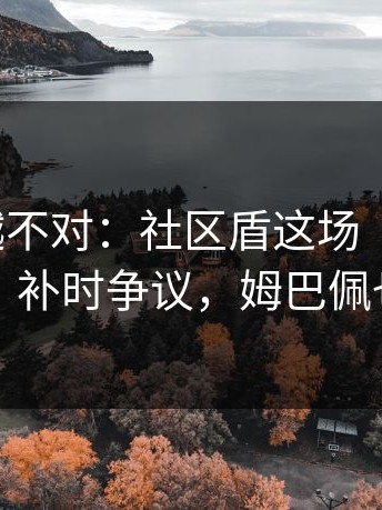 我越想越不对：社区盾这场“假平衡”被戳破，补时争议，姆巴佩也没想到