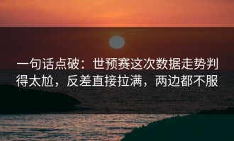 一句话点破：世预赛这次数据走势判得太尬，反差直接拉满，两边都不服