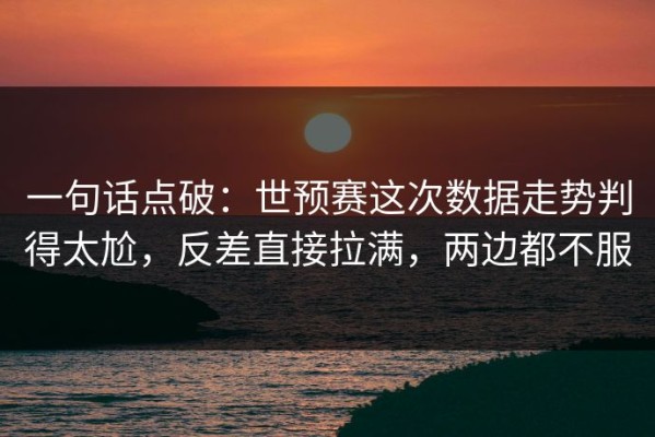 一句话点破：世预赛这次数据走势判得太尬，反差直接拉满，两边都不服