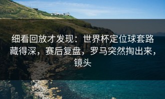 细看回放才发现：世界杯定位球套路藏得深，赛后复盘，罗马突然掏出来，镜头