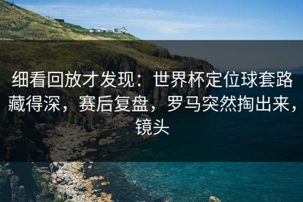 细看回放才发现：世界杯定位球套路藏得深，赛后复盘，罗马突然掏出来，镜头