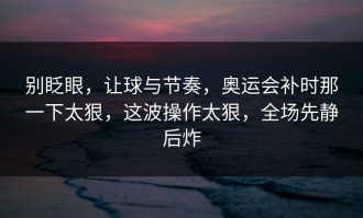 别眨眼，让球与节奏，奥运会补时那一下太狠，这波操作太狠，全场先静后炸