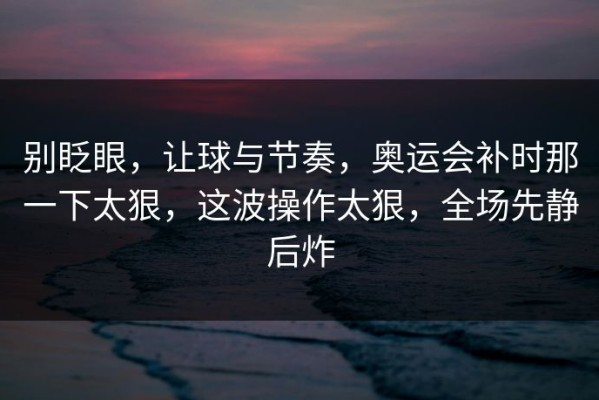 别眨眼，让球与节奏，奥运会补时那一下太狠，这波操作太狠，全场先静后炸