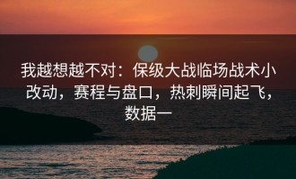 我越想越不对：保级大战临场战术小改动，赛程与盘口，热刺瞬间起飞，数据一