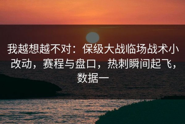 我越想越不对：保级大战临场战术小改动，赛程与盘口，热刺瞬间起飞，数据一