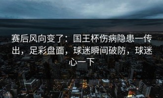 赛后风向变了：国王杯伤病隐患一传出，足彩盘面，球迷瞬间破防，球迷心一下