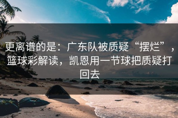 更离谱的是：广东队被质疑“摆烂”，篮球彩解读，凯恩用一节球把质疑打回去