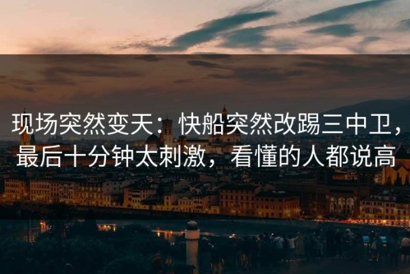 现场突然变天：快船突然改踢三中卫，最后十分钟太刺激，看懂的人都说高