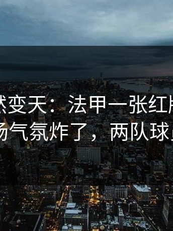 现场突然变天：法甲一张红牌改变走向，现场气氛炸了，两队球员都懵了