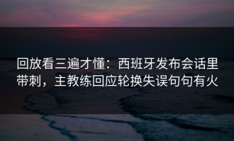 回放看三遍才懂：西班牙发布会话里带刺，主教练回应轮换失误句句有火