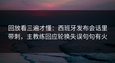 回放看三遍才懂：西班牙发布会话里带刺，主教练回应轮换失误句句有火