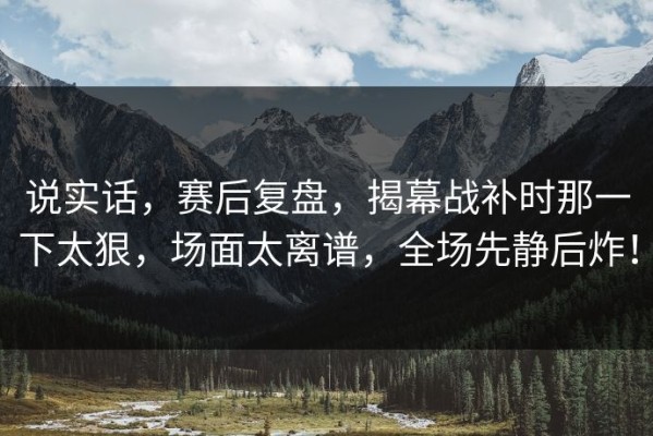 说实话，赛后复盘，揭幕战补时那一下太狠，场面太离谱，全场先静后炸！