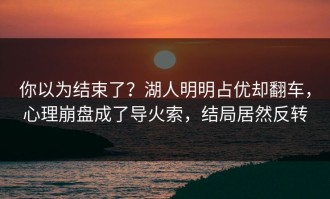 你以为结束了？湖人明明占优却翻车，心理崩盘成了导火索，结局居然反转