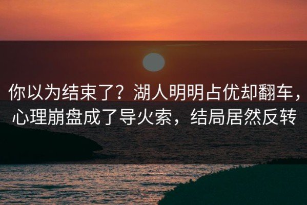 你以为结束了？湖人明明占优却翻车，心理崩盘成了导火索，结局居然反转
