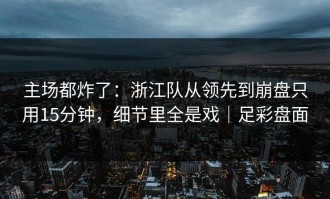 主场都炸了：浙江队从领先到崩盘只用15分钟，细节里全是戏｜足彩盘面