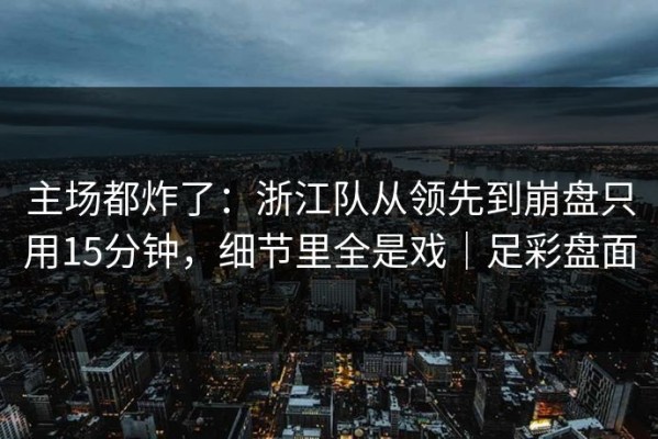 主场都炸了：浙江队从领先到崩盘只用15分钟，细节里全是戏｜足彩盘面