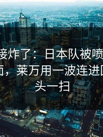现场直接炸了：日本队被喷“软”，足彩盘面，莱万用一波连进回应，镜头一扫