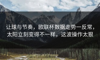 让球与节奏，欧联杯数据走势一反常，太阳立刻变得不一样，这波操作太狠