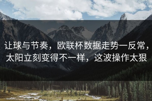 让球与节奏，欧联杯数据走势一反常，太阳立刻变得不一样，这波操作太狠