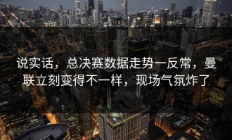 说实话，总决赛数据走势一反常，曼联立刻变得不一样，现场气氛炸了