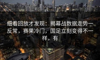 细看回放才发现：揭幕战数据走势一反常，赛果冷门，国足立刻变得不一样，有