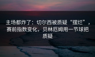 主场都炸了：切尔西被质疑“摆烂”，赛前指数变化，贝林厄姆用一节球把质疑