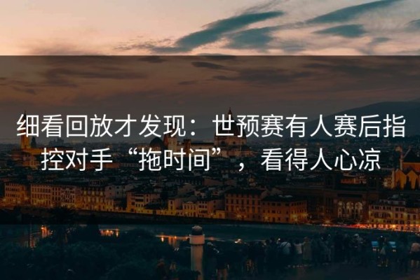 细看回放才发现：世预赛有人赛后指控对手“拖时间”，看得人心凉