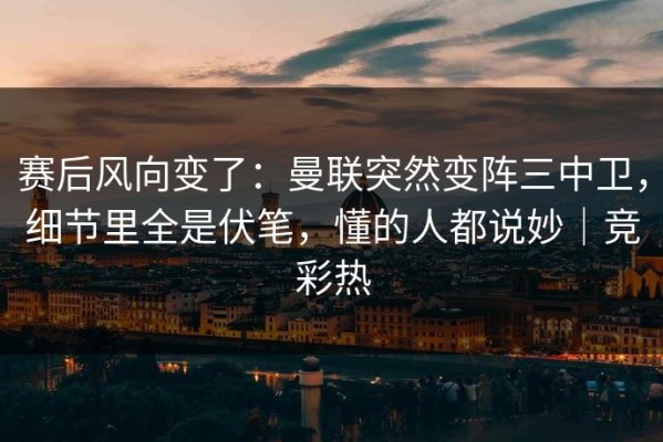 赛后风向变了：曼联突然变阵三中卫，细节里全是伏笔，懂的人都说妙｜竞彩热