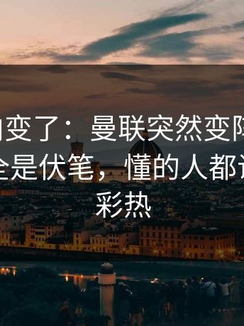 赛后风向变了：曼联突然变阵三中卫，细节里全是伏笔，懂的人都说妙｜竞彩热