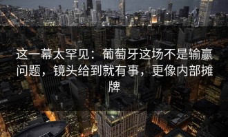 这一幕太罕见：葡萄牙这场不是输赢问题，镜头给到就有事，更像内部摊牌