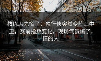 教练席先慌了：独行侠突然变阵三中卫，赛前指数变化，现场气氛爆了，懂的人