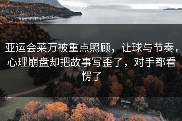 亚运会莱万被重点照顾，让球与节奏，心理崩盘却把故事写歪了，对手都看愣了