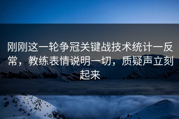 刚刚这一轮争冠关键战技术统计一反常，教练表情说明一切，质疑声立刻起来