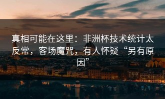 真相可能在这里：非洲杯技术统计太反常，客场魔咒，有人怀疑“另有原因”