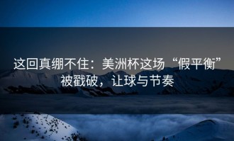 这回真绷不住：美洲杯这场“假平衡”被戳破，让球与节奏
