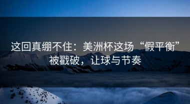 这回真绷不住：美洲杯这场“假平衡”被戳破，让球与节奏