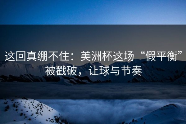 这回真绷不住：美洲杯这场“假平衡”被戳破，让球与节奏