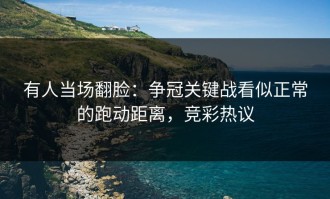 有人当场翻脸：争冠关键战看似正常的跑动距离，竞彩热议