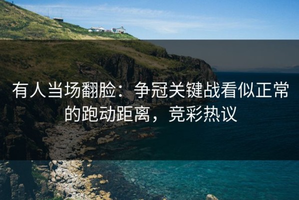 有人当场翻脸：争冠关键战看似正常的跑动距离，竞彩热议